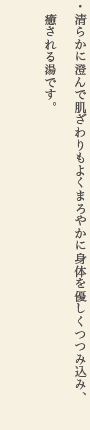 清らかに澄んで肌ざわりもよくまろやかに身体を優しくつつみ込み、癒される湯です